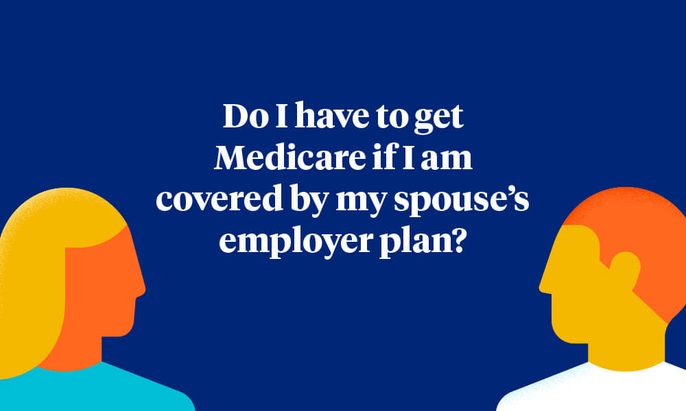 Do I have to get Medicare if I am covered by my spouse's employer plan?